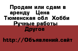 Продам или сдам в аренду › Цена ­ 100 - Тюменская обл. Хобби. Ручные работы » Другое   